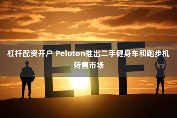 杠杆配资开户 Peloton推出二手健身车和跑步机转售市场
