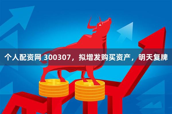 个人配资网 300307，拟增发购买资产，明天复牌