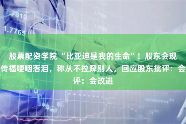 股票配资学院 “比亚迪是我的生命”！股东会现场王传福哽咽落泪，称从不拉踩别人，回应股东批评：会改进