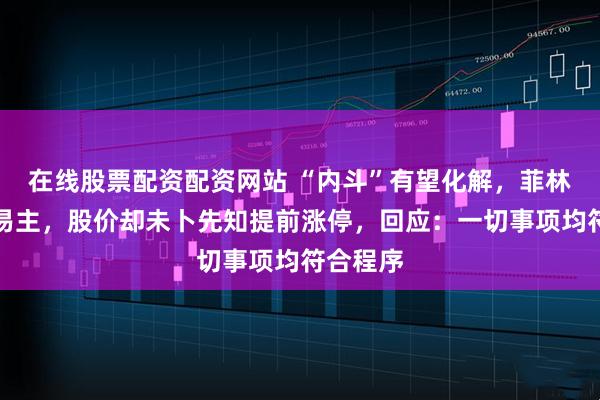 在线股票配资配资网站 “内斗”有望化解，菲林格尔拟易主，股价却未卜先知提前涨停，回应：一切事项均符合程序