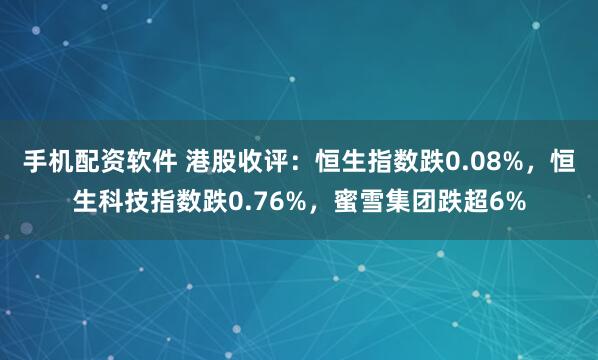 手机配资软件 港股收评：恒生指数跌0.08%，恒生科技指数跌0.76%，蜜雪集团跌超6%