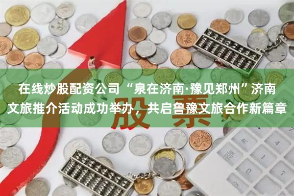 在线炒股配资公司 “泉在济南·豫见郑州”济南文旅推介活动成功举办，共启鲁豫文旅合作新篇章