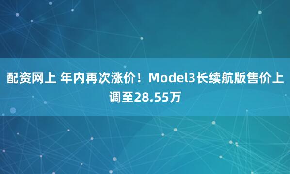 配资网上 年内再次涨价！Model3长续航版售价上调至28.55万