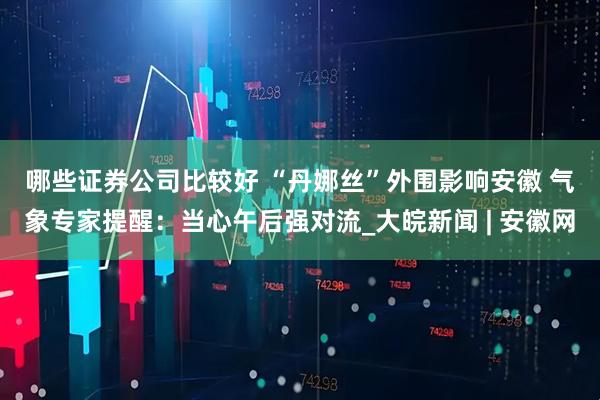 哪些证券公司比较好 ﻿“丹娜丝”外围影响安徽 气象专家提醒：当心午后强对流_大皖新闻 | 安徽网