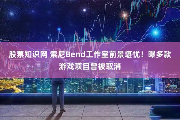 股票知识网 索尼Bend工作室前景堪忧！曝多款游戏项目曾被取消