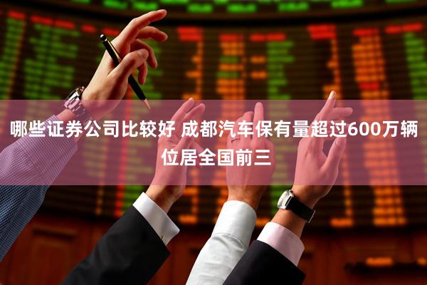 哪些证券公司比较好 成都汽车保有量超过600万辆 位居全国前三