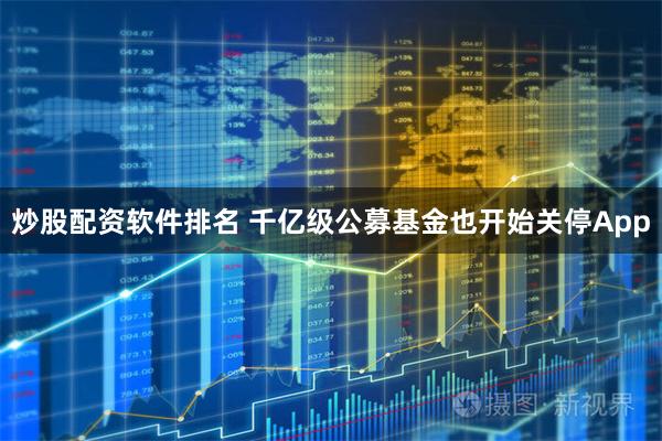 炒股配资软件排名 千亿级公募基金也开始关停App