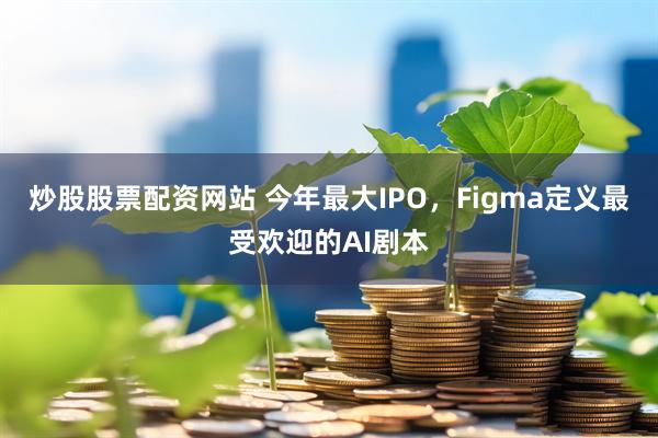 炒股股票配资网站 今年最大IPO，Figma定义最受欢迎的AI剧本