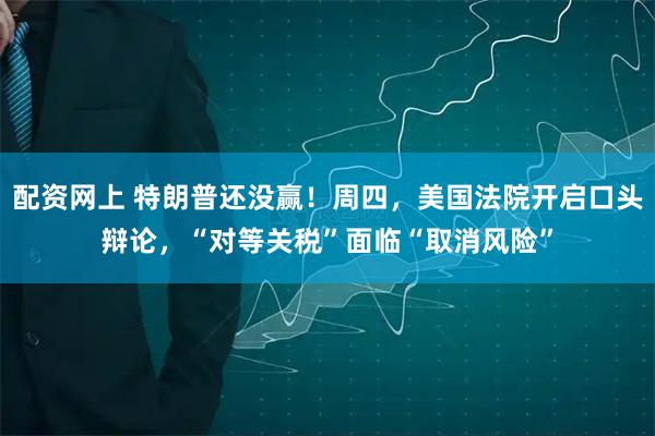 配资网上 特朗普还没赢！周四，美国法院开启口头辩论，“对等关税”面临“取消风险”