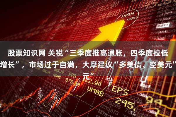 股票知识网 关税“三季度推高通胀，四季度拉低增长”，市场过于自满，大摩建议“多美债、空美元”