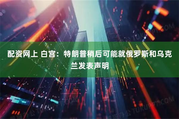 配资网上 白宫：特朗普稍后可能就俄罗斯和乌克兰发表声明