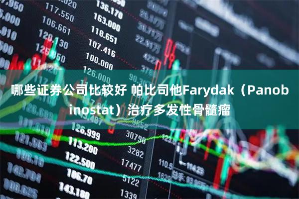 哪些证券公司比较好 帕比司他Farydak（Panobinostat）治疗多发性骨髓瘤