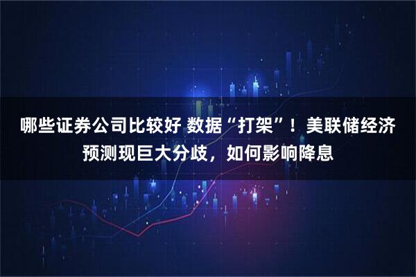 哪些证券公司比较好 数据“打架”！美联储经济预测现巨大分歧，如何影响降息