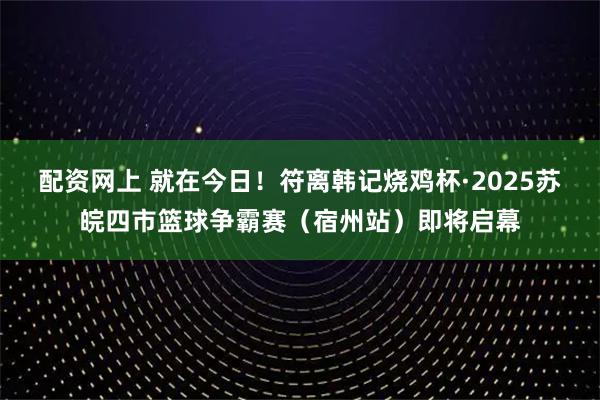 配资网上 就在今日！符离韩记烧鸡杯·2025苏皖四市篮球争霸赛（宿州站）即将启幕