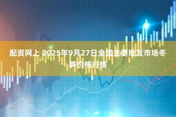 配资网上 2025年9月27日全国主要批发市场冬笋价格行情