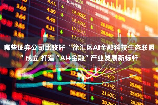 哪些证券公司比较好 “徐汇区AI金融科技生态联盟”成立 打造“AI+金融”产业发展新标杆