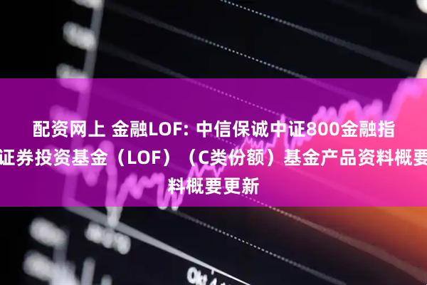 配资网上 金融LOF: 中信保诚中证800金融指数型证券投资基金（LOF）（C类份额）基金产品资料概要更新