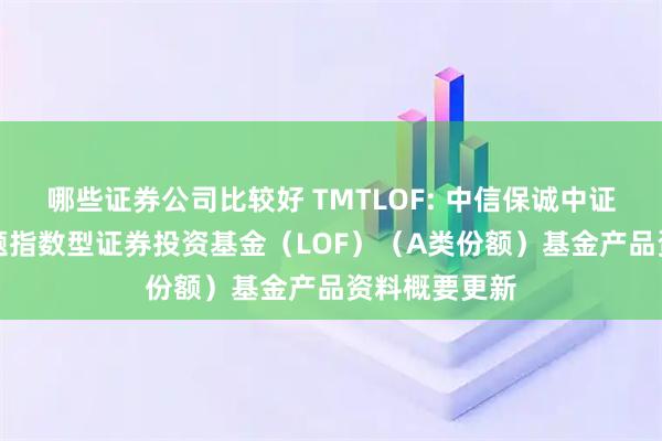 哪些证券公司比较好 TMTLOF: 中信保诚中证TMT产业主题指数型证券投资基金（LOF）（A类份额）基金产品资料概要更新