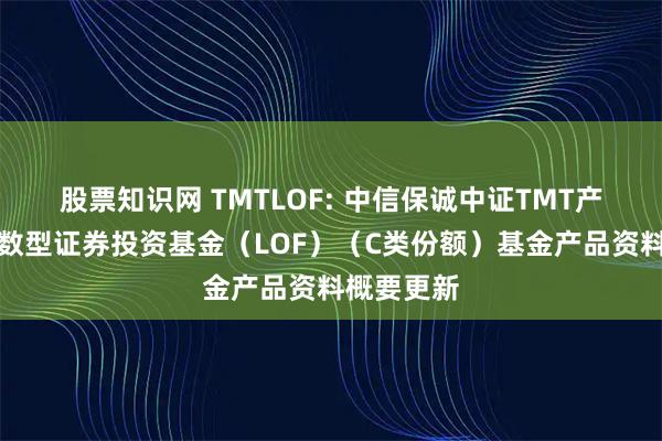 股票知识网 TMTLOF: 中信保诚中证TMT产业主题指数型证券投资基金（LOF）（C类份额）基金产品资料概要更新